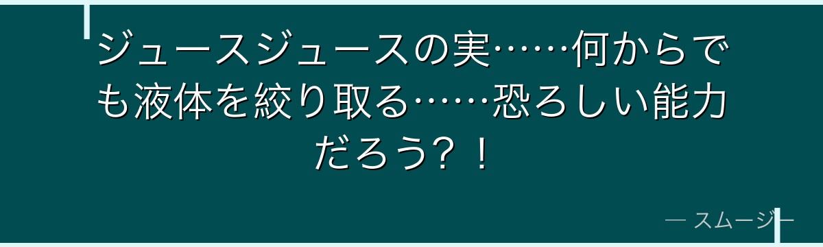ジュースジュースの実……何からでも液体を絞り取る……恐ろしい能力だろう？！