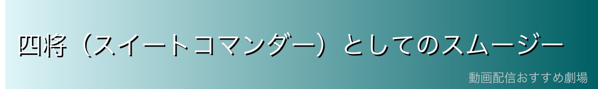 四将（スイートコマンダー）としてのスムージー