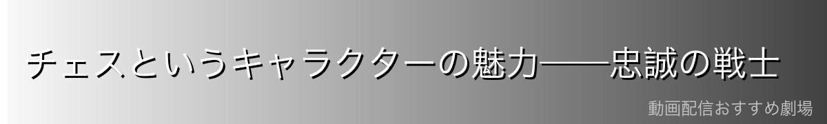 チェスというキャラクターの魅力——忠誠の戦士
