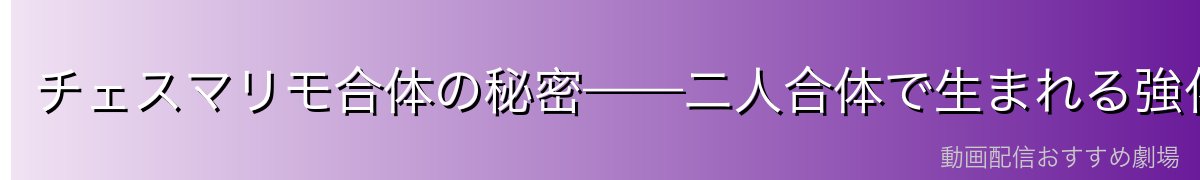 チェスマリモ合体の秘密——二人合体で生まれる強化形態