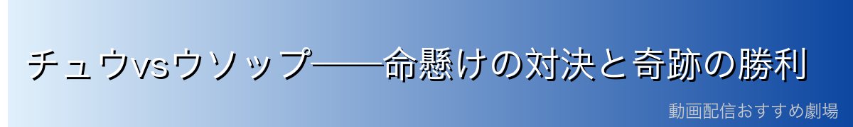 チュウvsウソップ——命懸けの対決と奇跡の勝利