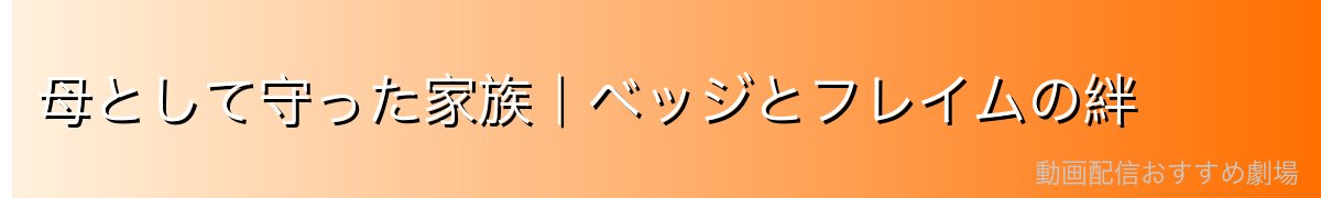 母として守った家族|ベッジとフレイムの絆