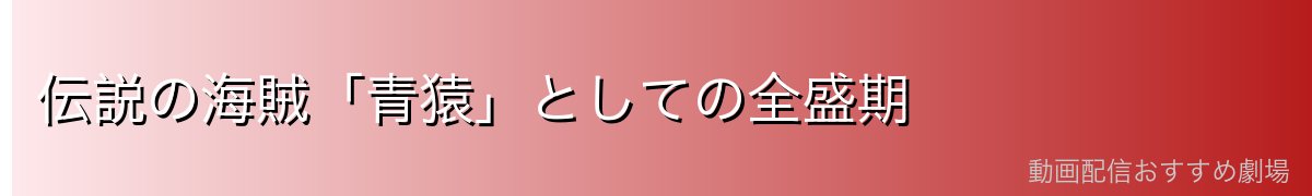 伝説の海賊「青猿」としての全盛期