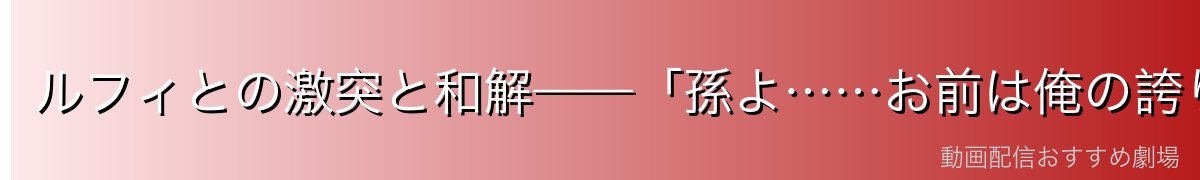 ルフィとの激突と和解——「孫よ……お前は俺の誇りだ！！」