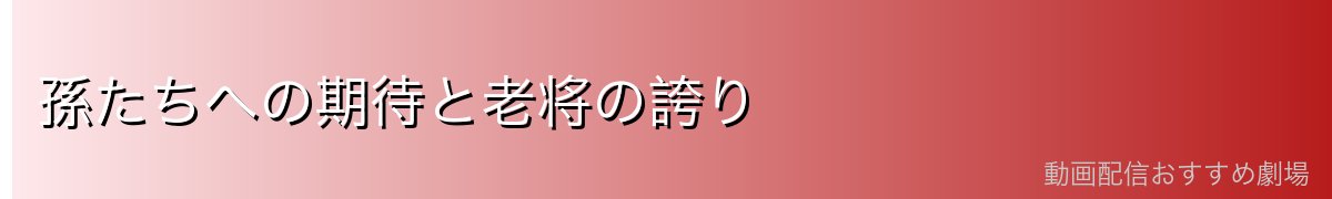 孫たちへの期待と老将の誇り
