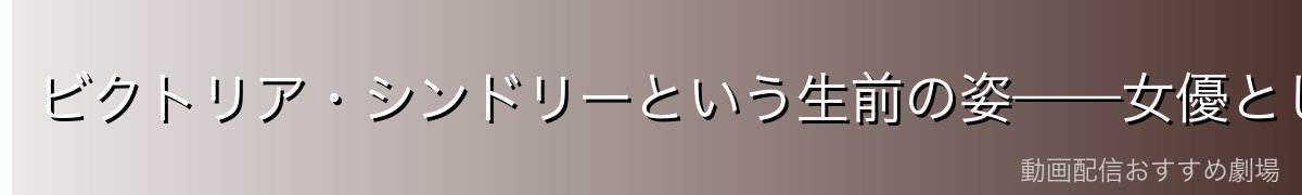 ビクトリア・シンドリーという生前の姿——女優としての経歴