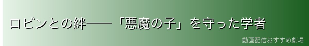 ロビンとの絆——「悪魔の子」を守った学者