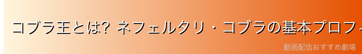 コブラ王とは?ネフェルタリ・コブラの基本プロフィール