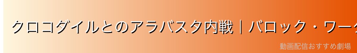 クロコダイルとのアラバスタ内戦|バロック・ワークスの陰謀