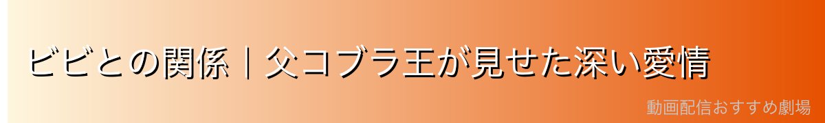 ビビとの関係|父コブラ王が見せた深い愛情