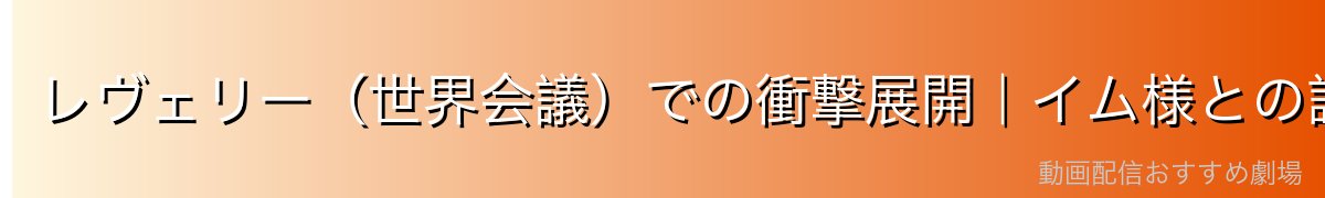 レヴェリー(世界会議)での衝撃展開|イム様との謁見とコブラ王の最後