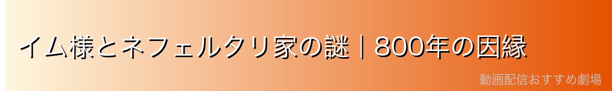 イム様とネフェルタリ家の謎|800年の因縁