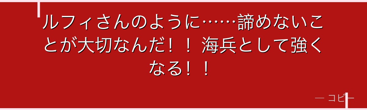 ルフィさんのように……諦めないことが大切なんだ!!海兵として強くなる!!