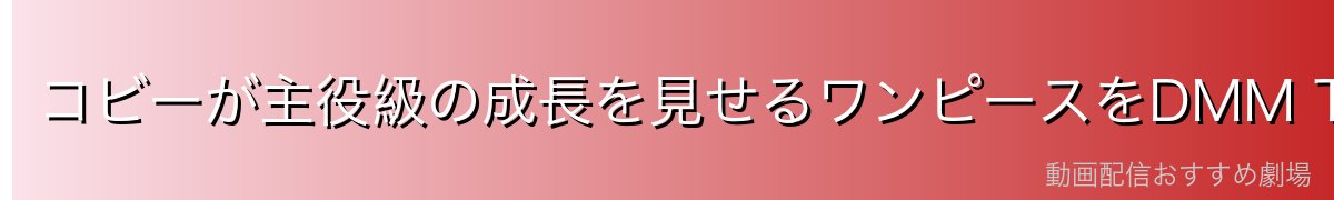 コビーが主役級の成長を見せるワンピースをDMM TVで今すぐチェック!