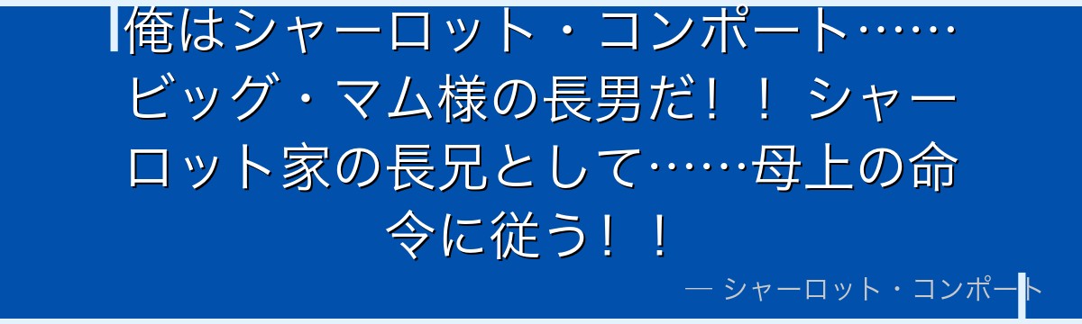 俺はシャーロット・コンポート……ビッグ・マム様の長男だ！！シャーロット家の長兄として……母上の命令に従う！！