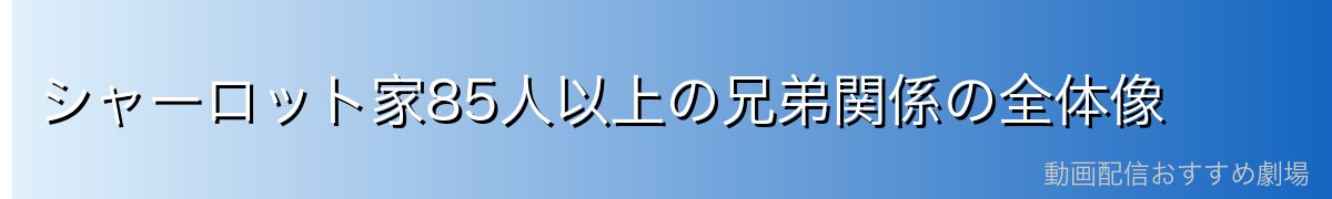 シャーロット家85人以上の兄弟関係の全体像