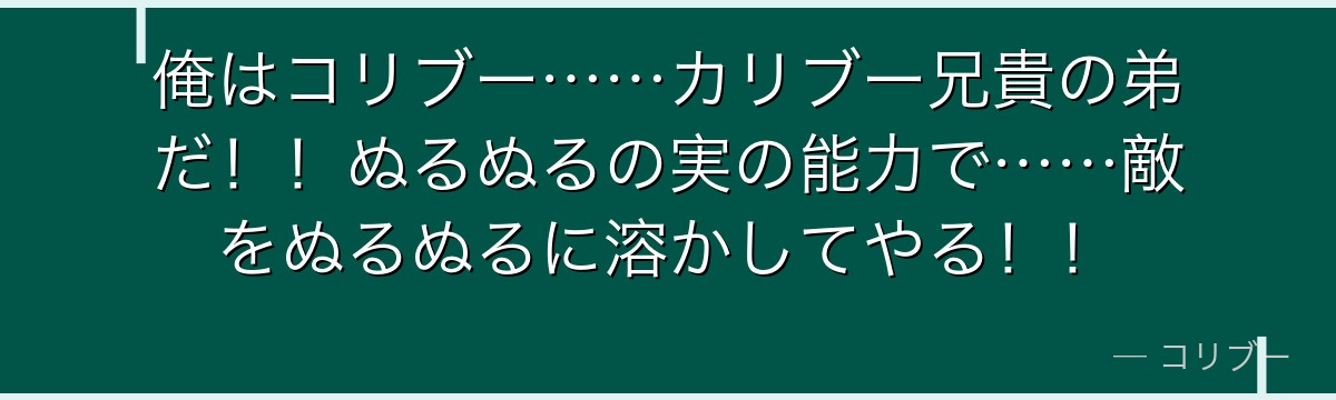 俺はコリブー……カリブー兄貴の弟だ!!ぬるぬるの実の能力で……敵をぬるぬるに溶かしてやる!!