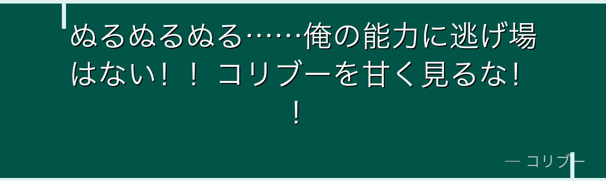 ぬるぬるぬる……俺の能力に逃げ場はない!!コリブーを甘く見るな!!