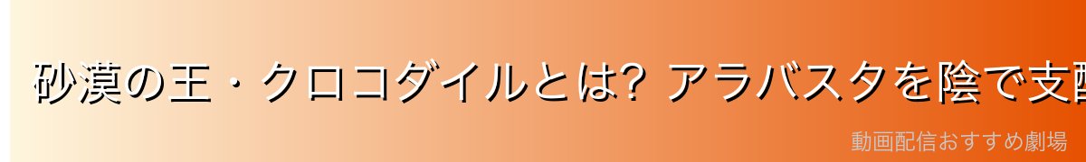 砂漠の王・クロコダイルとは?アラバスタを陰で支配した最強の敵