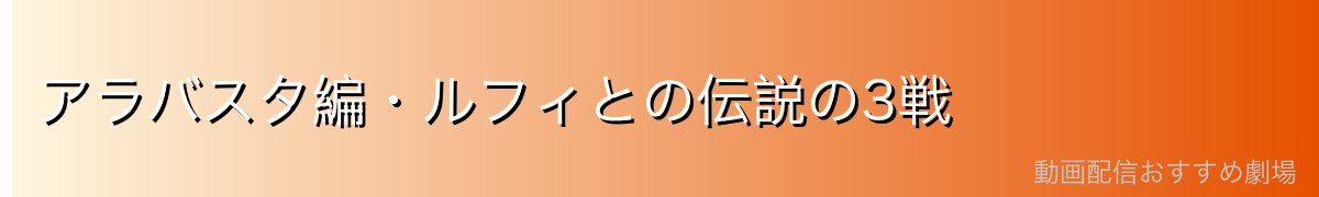 アラバスタ編・ルフィとの伝説の3戦