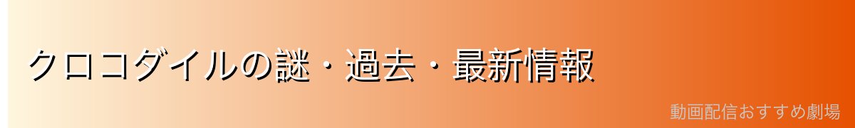 クロコダイルの謎・過去・最新情報
