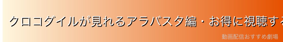 クロコダイルが見れるアラバスタ編・お得に視聴する方法