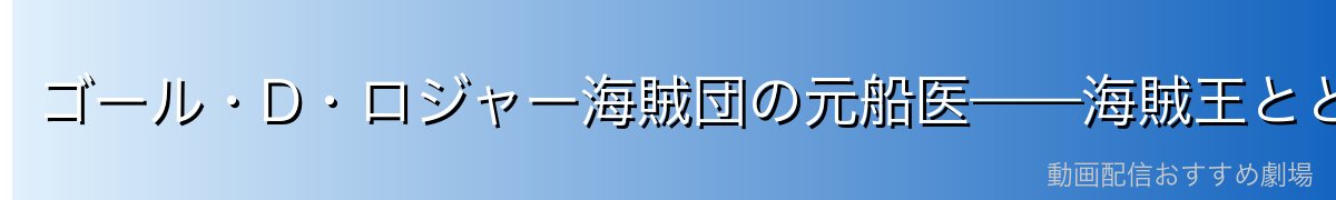 ゴール・D・ロジャー海賊団の元船医——海賊王とともに世界を制した男