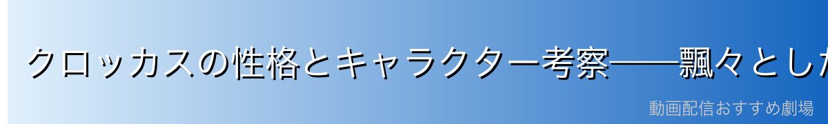 クロッカスの性格とキャラクター考察——飄々とした外見に隠れた深い愛情と信念