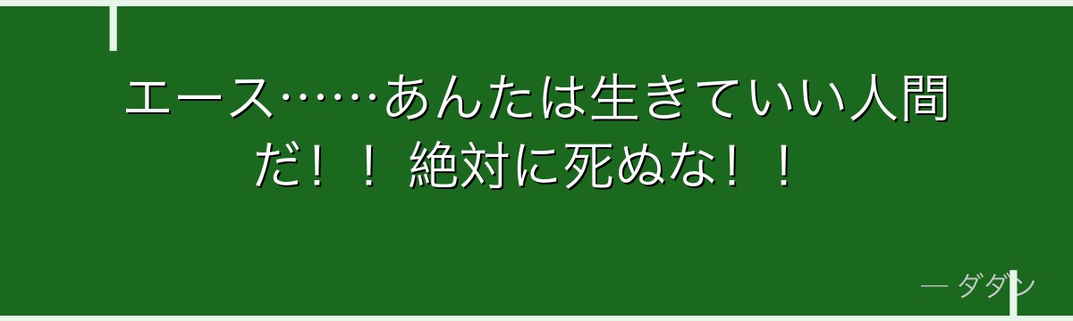 エース……あんたは生きていい人間だ！！絶対に死ぬな！！