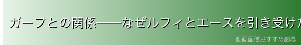 ガープとの関係——なぜルフィとエースを引き受けたのか