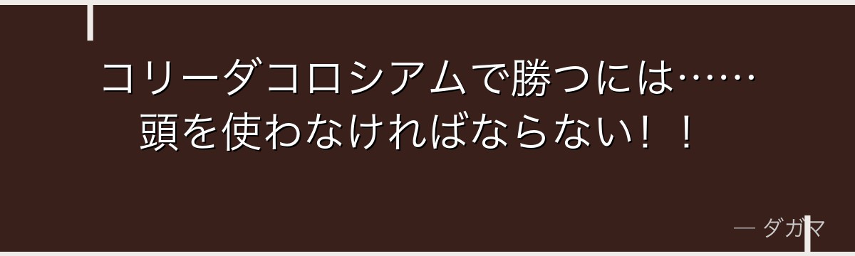 コリーダコロシアムで勝つには……頭を使わなければならない！！