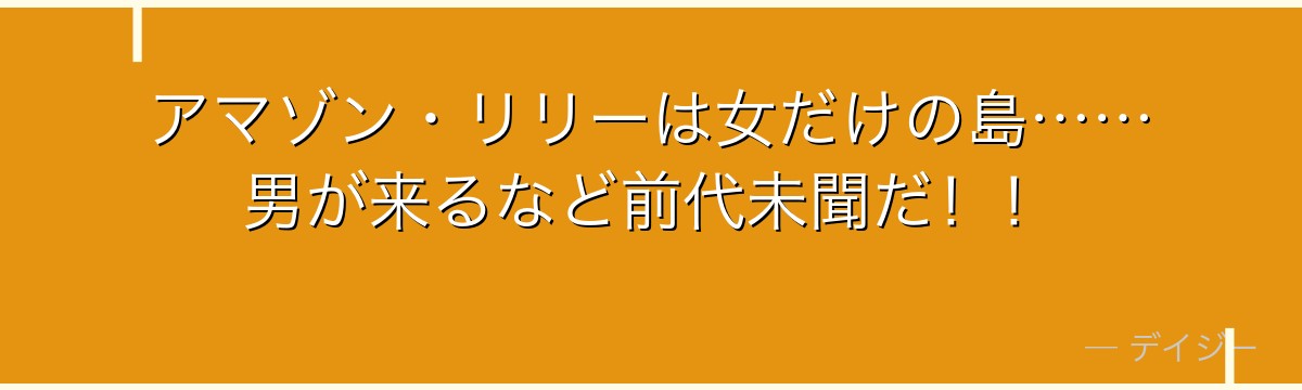 アマゾン・リリーは女だけの島……男が来るなど前代未聞だ!!