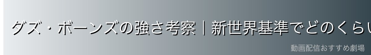 ダズ・ボーンズの強さ考察｜新世界基準でどのくらい強い？