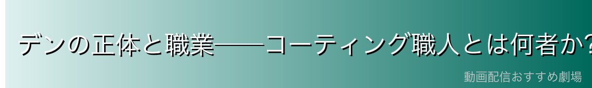 デンの正体と職業──コーティング職人とは何者か?