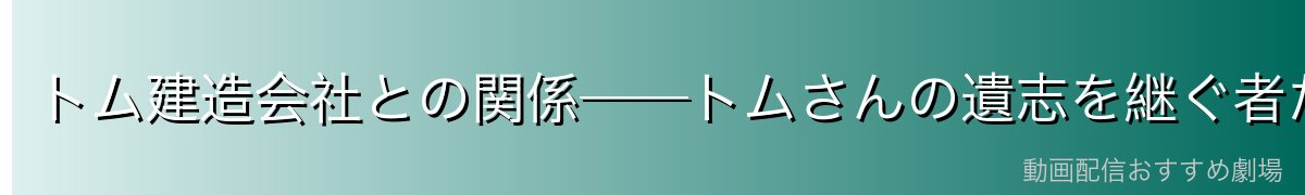 トム建造会社との関係──トムさんの遺志を継ぐ者たち