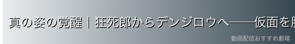 真の姿の覚醒|狂死郎からデンジロウへ——仮面を脱いだ瞬間