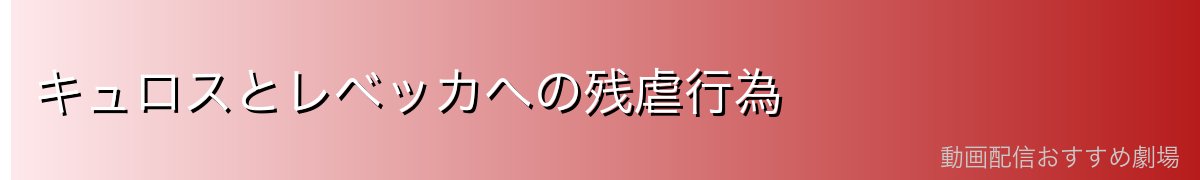 キュロスとレベッカへの残虐行為