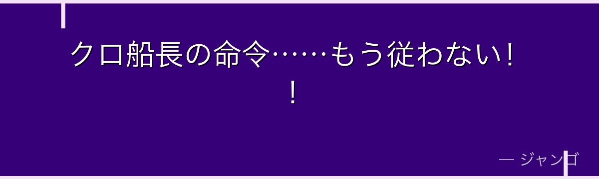 クロ船長の命令……もう従わない！！