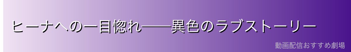 ヒーナへの一目惚れ——異色のラブストーリー