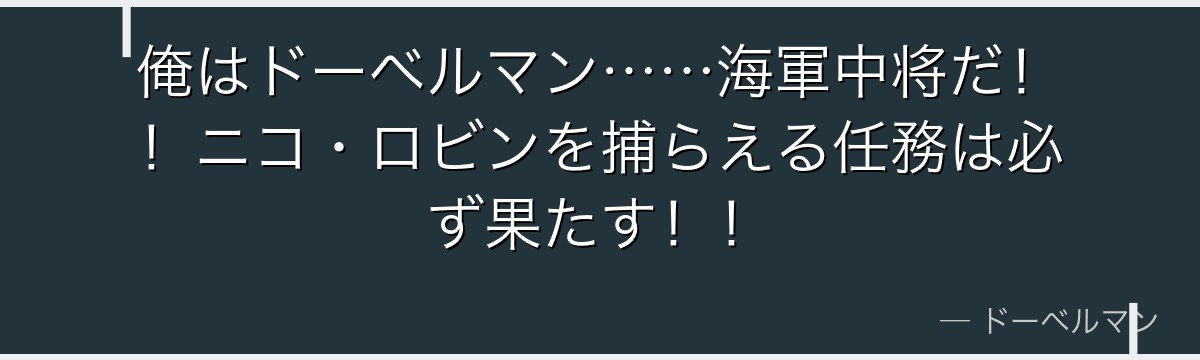 俺はドーベルマン……海軍中将だ!!ニコ・ロビンを捕らえる任務は必ず果たす!!