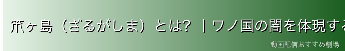 笊ヶ島（ざるがしま）とは？｜ワノ国の闇を体現する強制労働の島