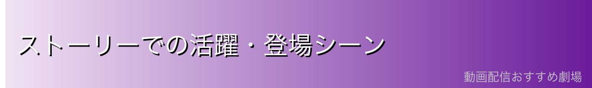 ストーリーでの活躍・登場シーン