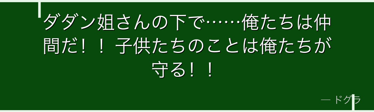ダダン姐さんの下で……俺たちは仲間だ!!子供たちのことは俺たちが守る!!