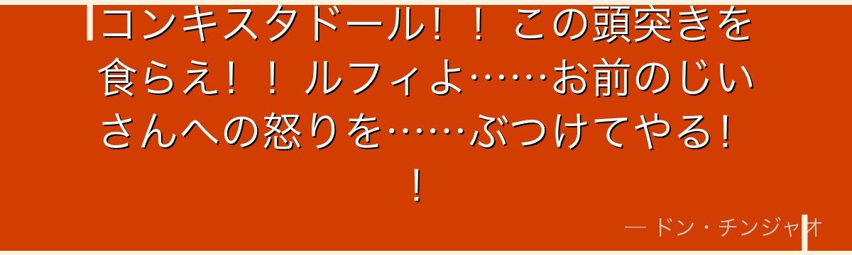 コンキスタドール!!この頭突きを食らえ!!ルフィよ……お前のじいさんへの怒りを……ぶつけてやる!!