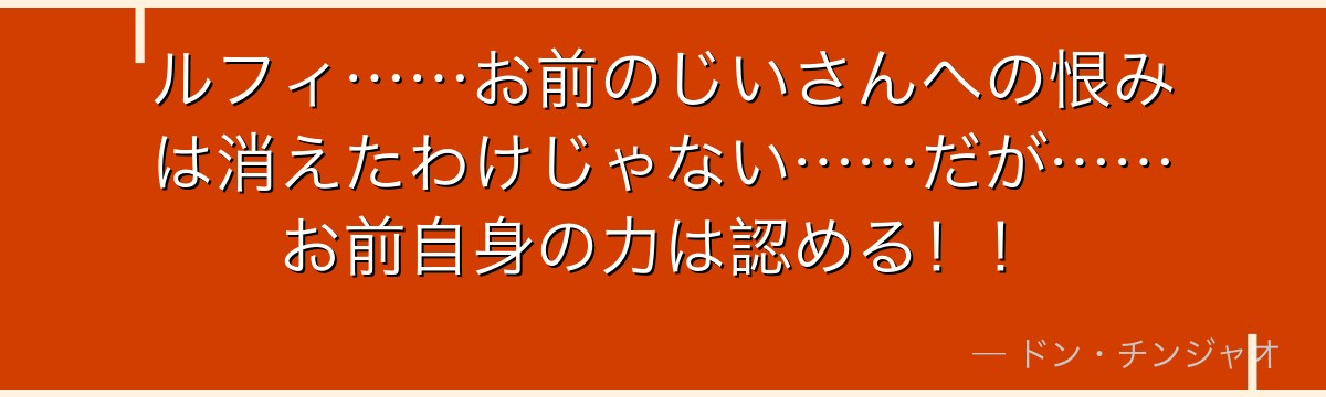 ルフィ……お前のじいさんへの恨みは消えたわけじゃない……だが……お前自身の力は認める!!