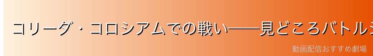 コリーダ・コロシアムでの戦い——見どころバトルシーン