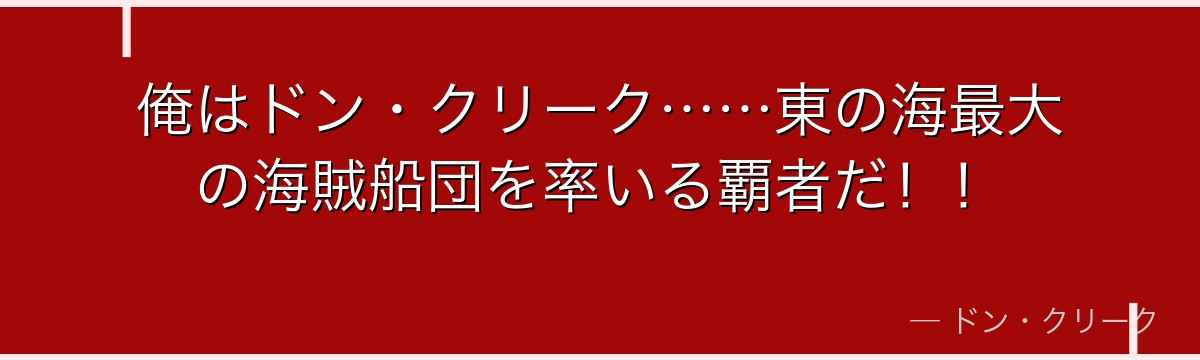 俺はドン・クリーク……東の海最大の海賊船団を率いる覇者だ！！