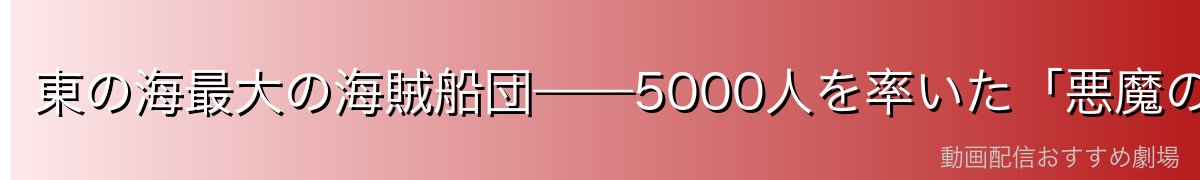 東の海最大の海賊船団——5000人を率いた「悪魔のドン」