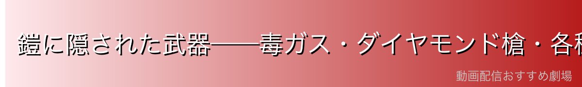 鎧に隠された武器——毒ガス・ダイヤモンド槍・各種兵器