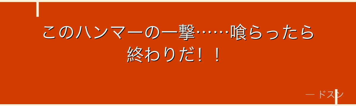 このハンマーの一撃……喰らったら終わりだ！！